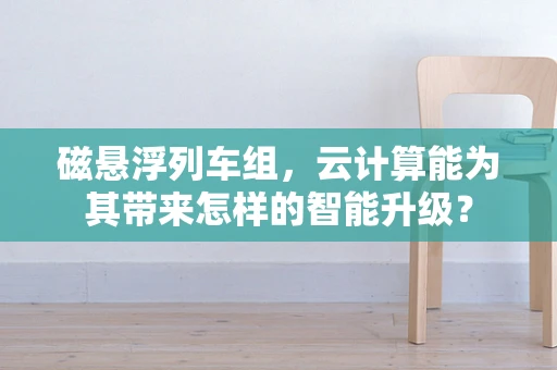 磁悬浮列车组，云计算能为其带来怎样的智能升级？