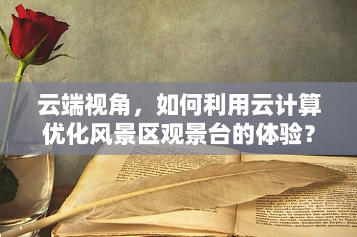 云端视角，如何利用云计算优化风景区观景台的体验？