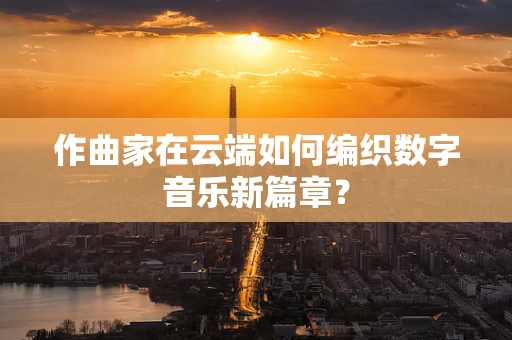 作曲家在云端如何编织数字音乐新篇章？