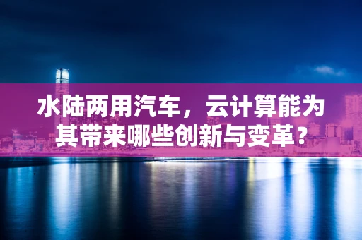 水陆两用汽车，云计算能为其带来哪些创新与变革？