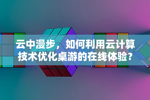 云中漫步，如何利用云计算技术优化桌游的在线体验？
