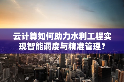 云计算如何助力水利工程实现智能调度与精准管理？