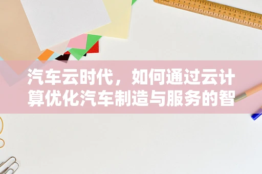 汽车云时代，如何通过云计算优化汽车制造与服务的智能化转型？