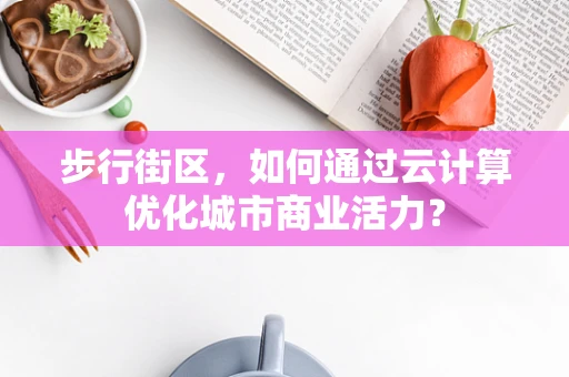 步行街区，如何通过云计算优化城市商业活力？