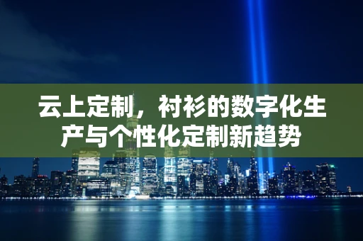 云上定制，衬衫的数字化生产与个性化定制新趋势