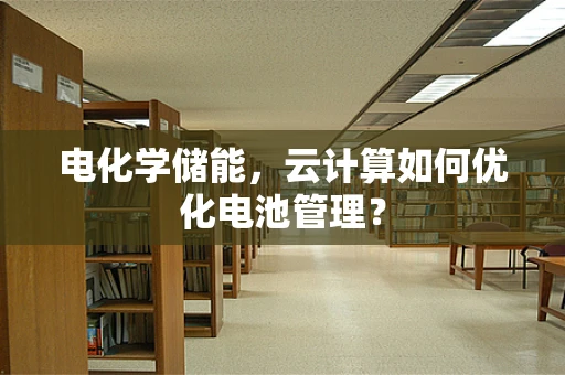 电化学储能，云计算如何优化电池管理？
