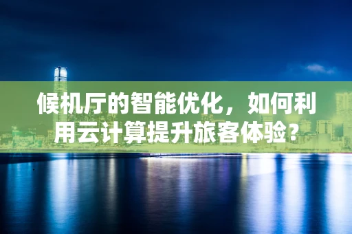 候机厅的智能优化，如何利用云计算提升旅客体验？