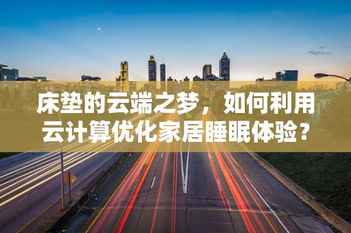 床垫的云端之梦，如何利用云计算优化家居睡眠体验？