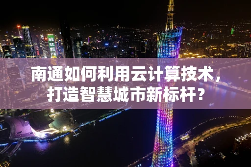 南通如何利用云计算技术，打造智慧城市新标杆？