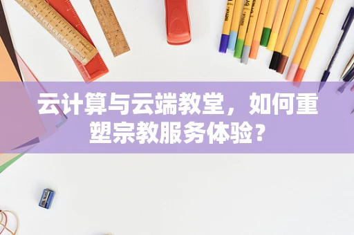 云计算与云端教堂，如何重塑宗教服务体验？