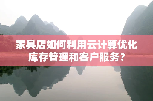 家具店如何利用云计算优化库存管理和客户服务？