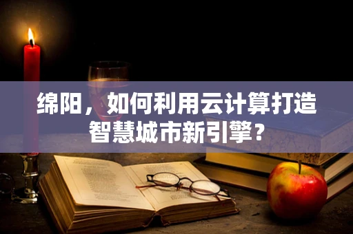 绵阳，如何利用云计算打造智慧城市新引擎？