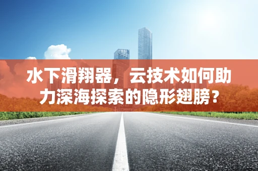 水下滑翔器，云技术如何助力深海探索的隐形翅膀？