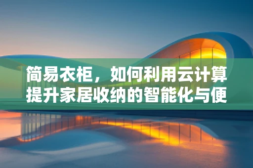 简易衣柜，如何利用云计算提升家居收纳的智能化与便捷性？