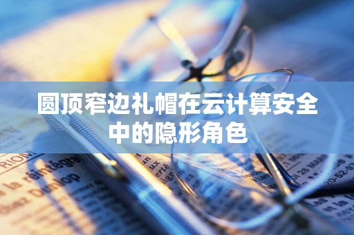 圆顶窄边礼帽在云计算安全中的隐形角色
