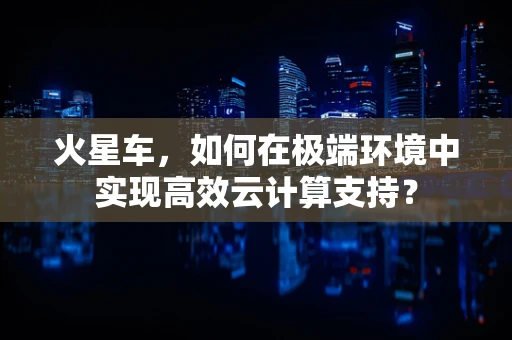 火星车，如何在极端环境中实现高效云计算支持？