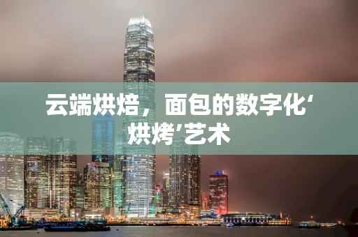 云端烘焙，面包的数字化‘烘烤’艺术