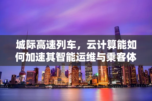 城际高速列车，云计算能如何加速其智能运维与乘客体验？