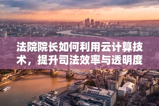 法院院长如何利用云计算技术，提升司法效率与透明度？