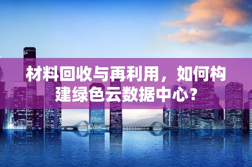 材料回收与再利用，如何构建绿色云数据中心？