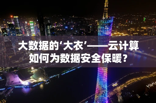 大数据的‘大衣’——云计算如何为数据安全保暖？
