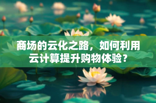 商场的云化之路，如何利用云计算提升购物体验？