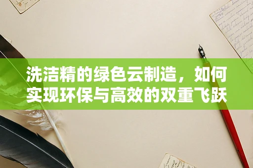 洗洁精的绿色云制造，如何实现环保与高效的双重飞跃？