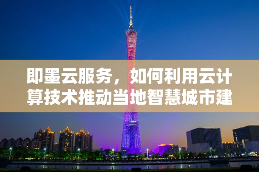 即墨云服务，如何利用云计算技术推动当地智慧城市建设？