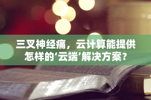 三叉神经痛，云计算能提供怎样的‘云端’解决方案？