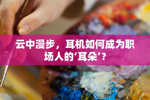 云中漫步，耳机如何成为职场人的‘耳朵’？