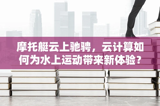 摩托艇云上驰骋，云计算如何为水上运动带来新体验？