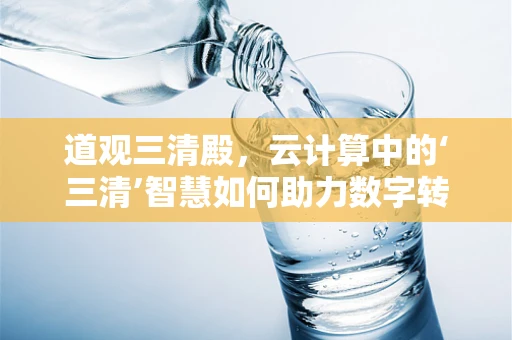 道观三清殿，云计算中的‘三清’智慧如何助力数字转型？