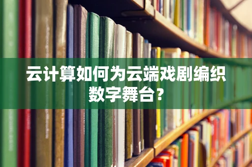 云计算如何为云端戏剧编织数字舞台？