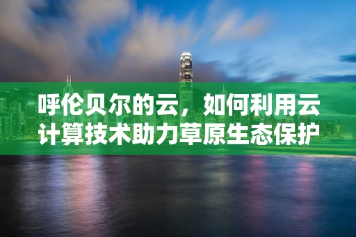 呼伦贝尔的云，如何利用云计算技术助力草原生态保护与智慧旅游？