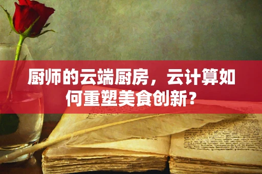 厨师的云端厨房，云计算如何重塑美食创新？