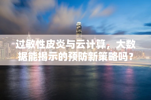 过敏性皮炎与云计算，大数据能揭示的预防新策略吗？