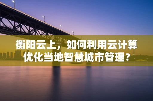 衡阳云上，如何利用云计算优化当地智慧城市管理？