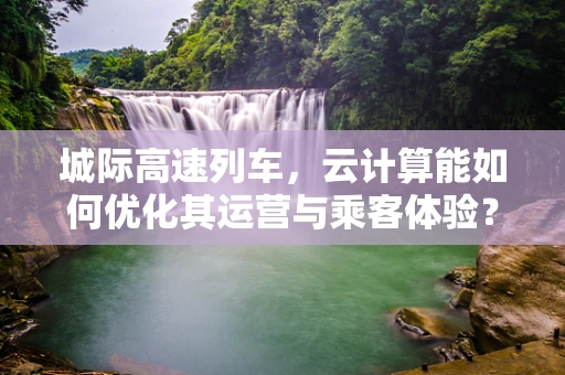 城际高速列车，云计算能如何优化其运营与乘客体验？