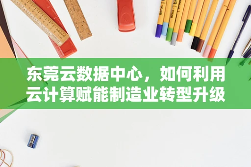 东莞云数据中心，如何利用云计算赋能制造业转型升级？