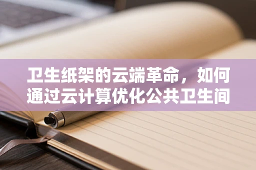 卫生纸架的云端革命，如何通过云计算优化公共卫生间体验？
