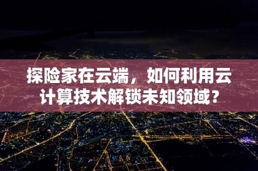 探险家在云端，如何利用云计算技术解锁未知领域？
