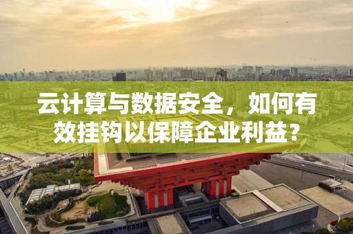 云计算与数据安全，如何有效挂钩以保障企业利益？