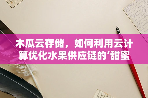 木瓜云存储，如何利用云计算优化水果供应链的‘甜蜜’环节？