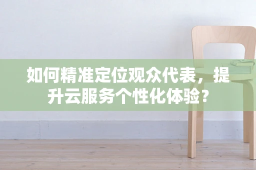 如何精准定位观众代表，提升云服务个性化体验？