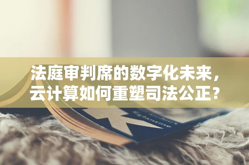 法庭审判席的数字化未来，云计算如何重塑司法公正？