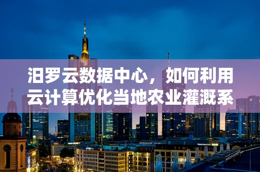 汨罗云数据中心，如何利用云计算优化当地农业灌溉系统？