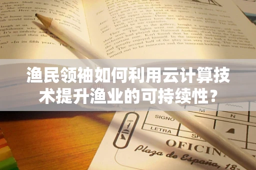 渔民领袖如何利用云计算技术提升渔业的可持续性？
