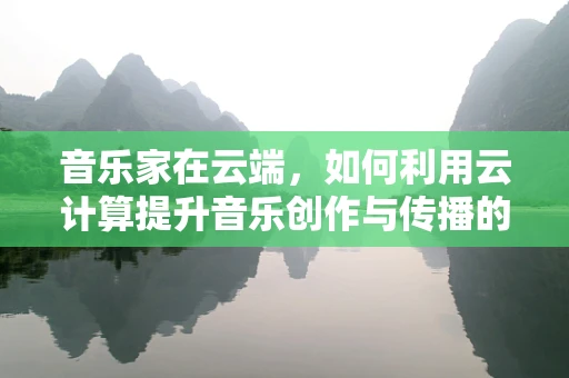 音乐家在云端，如何利用云计算提升音乐创作与传播的效率？
