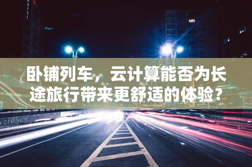 卧铺列车，云计算能否为长途旅行带来更舒适的体验？