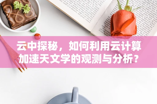 云中探秘，如何利用云计算加速天文学的观测与分析？